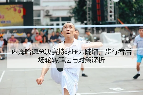 内姆哈德总决赛持球压力陡增，步行者后场轮转解法与对策深析