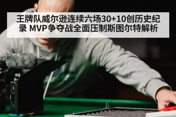 王牌队威尔逊连续六场30+10创历史纪录 MVP争夺战全面压制斯图尔特解析