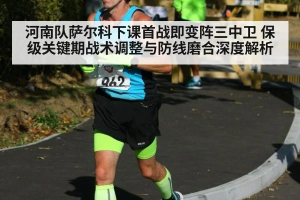 河南队萨尔科下课首战即变阵三中卫 保级关键期战术调整与防线磨合深度解析