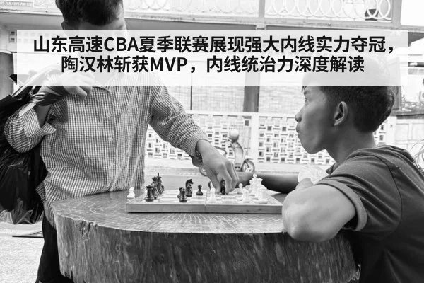 山东高速CBA夏季联赛展现强大内线实力夺冠,陶汉林斩获MVP,内线统治力深度解读