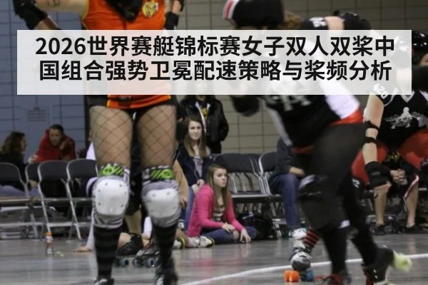 2026世界赛艇锦标赛女子双人双桨中国组合强势卫冕配速策略与桨频分析