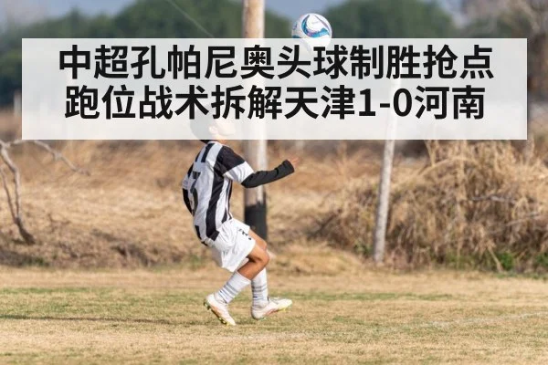 中超孔帕尼奥头球制胜抢点跑位战术拆解天津1-0河南