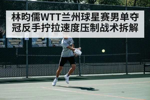 林昀儒WTT兰州球星赛男单夺冠反手拧拉速度压制战术拆解